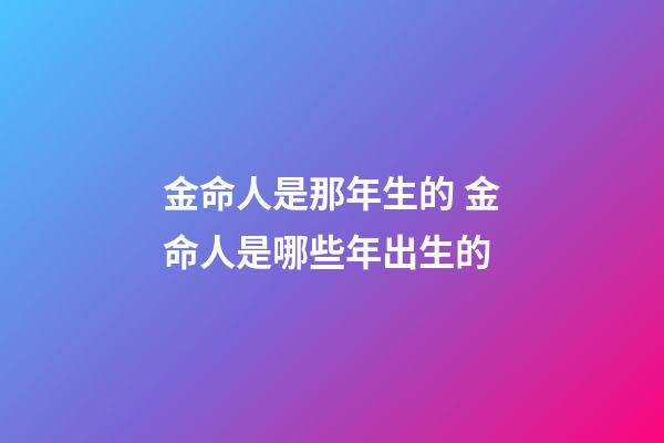 金命人是那年生的 金命人是哪些年出生的